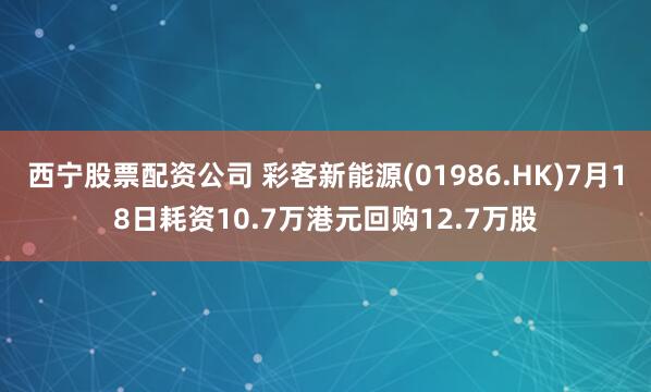 西宁股票配资公司 彩客新能源(01986.HK)7月18日耗资10.7万港元回购12.7万股