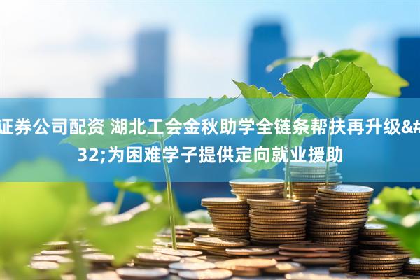 证券公司配资 湖北工会金秋助学全链条帮扶再升级 为困难学子提供定向就业援助