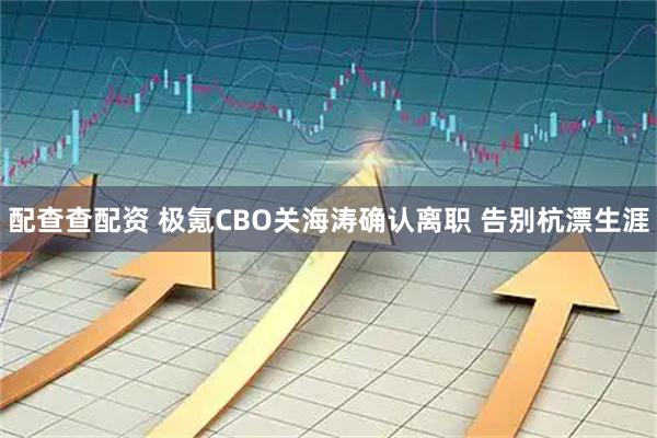 配查查配资 极氪CBO关海涛确认离职 告别杭漂生涯