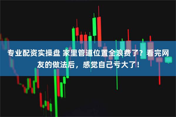 专业配资实操盘 家里管道位置全浪费了？看完网友的做法后，感觉自己亏大了！