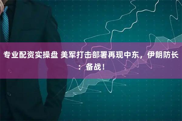 专业配资实操盘 美军打击部署再现中东，伊朗防长：备战！