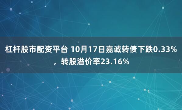 杠杆股市配资平台 10月17日嘉诚转债下跌0.33%,转股溢价率23.16%