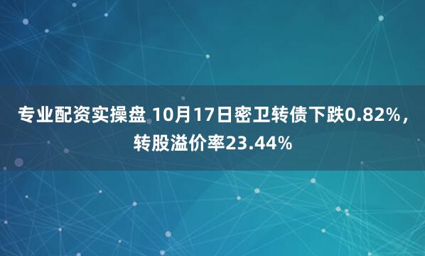 专业配资实操盘 10月17日密卫转债下跌0.82%，转股溢价率23.44%
