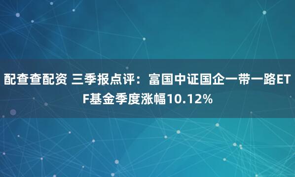 配查查配资 三季报点评：富国中证国企一带一路ETF基金季度涨幅10.12%