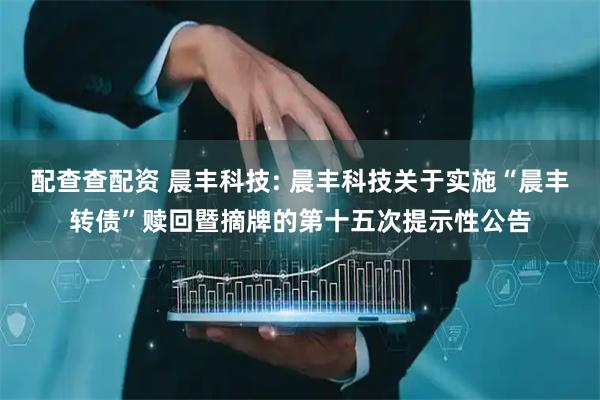 配查查配资 晨丰科技: 晨丰科技关于实施“晨丰转债”赎回暨摘牌的第十五次提示性公告