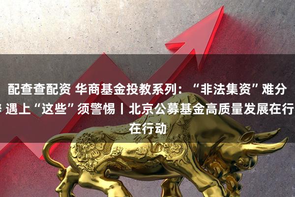 配查查配资 华商基金投教系列：“非法集资”难分辨 遇上“这些”须警惕丨北京公募基金高质量发展在行动
