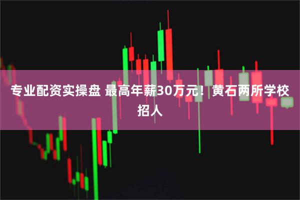 专业配资实操盘 最高年薪30万元！黄石两所学校招人