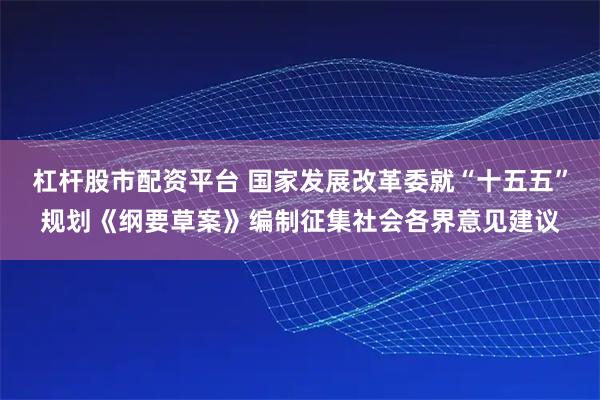 杠杆股市配资平台 国家发展改革委就“十五五”规划《纲要草案》编制征集社会各界意见建议