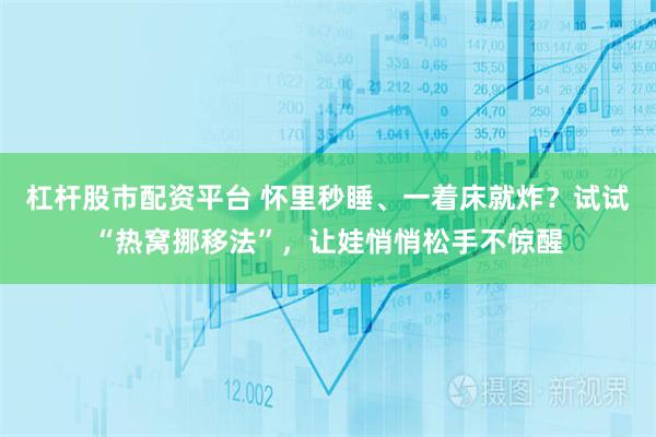 杠杆股市配资平台 怀里秒睡、一着床就炸？试试“热窝挪移法”，让娃悄悄松手不惊醒