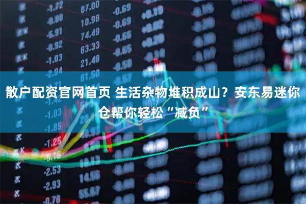 散户配资官网首页 生活杂物堆积成山？安东易迷你仓帮你轻松“减负”