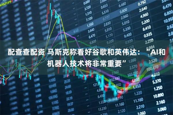 配查查配资 马斯克称看好谷歌和英伟达：“AI和机器人技术将非常重要”