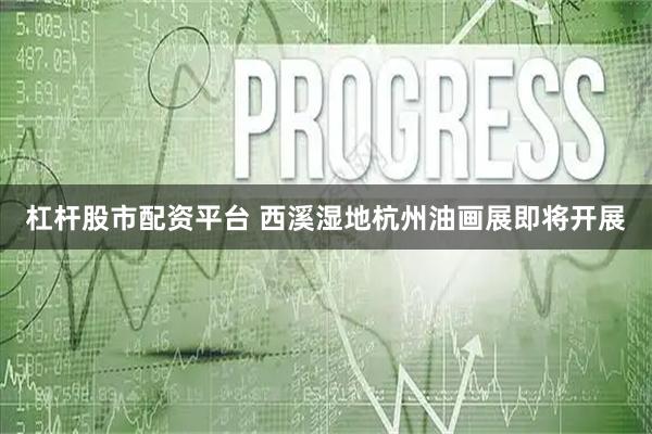 杠杆股市配资平台 西溪湿地杭州油画展即将开展
