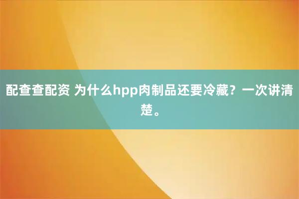 配查查配资 为什么hpp肉制品还要冷藏？一次讲清楚。