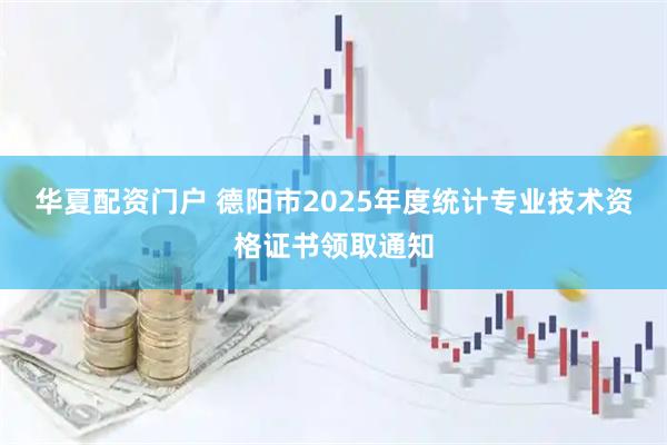 华夏配资门户 德阳市2025年度统计专业技术资格证书领取通知