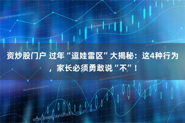 资炒股门户 过年“逗娃雷区”大揭秘：这4种行为，家长必须勇敢说“不”！
