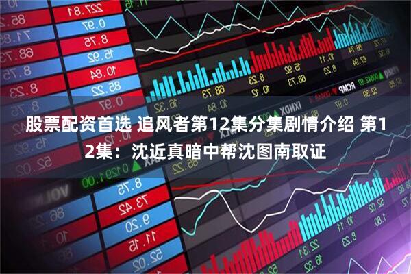 股票配资首选 追风者第12集分集剧情介绍 第12集：沈近真暗中帮沈图南取证
