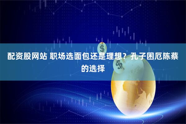 配资股网站 职场选面包还是理想？孔子困厄陈蔡的选择