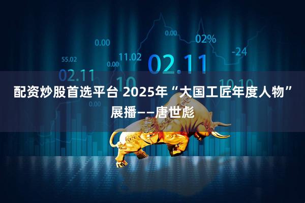 配资炒股首选平台 2025年“大国工匠年度人物”展播——唐世彪