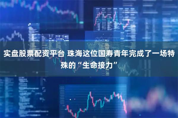 实盘股票配资平台 珠海这位国寿青年完成了一场特殊的“生命接力”