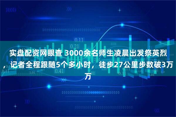实盘配资网眼查 3000余名师生凌晨出发祭英烈，记者全程跟随5个多小时，徒步27公里步数破3万
