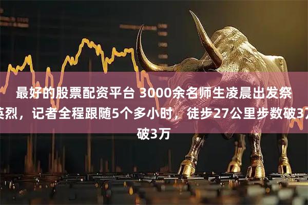 最好的股票配资平台 3000余名师生凌晨出发祭英烈，记者全程跟随5个多小时，徒步27公里步数破3万