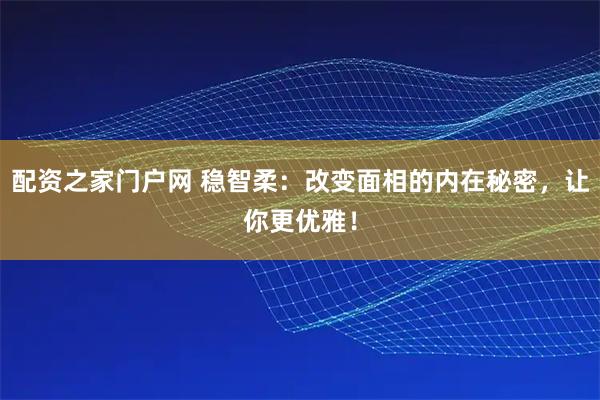 配资之家门户网 稳智柔：改变面相的内在秘密，让你更优雅！