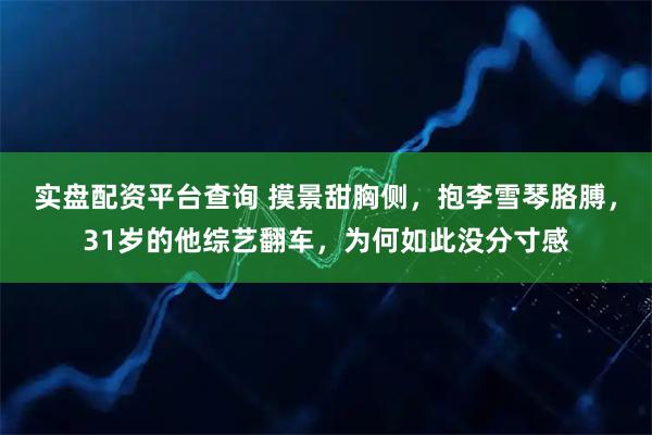 实盘配资平台查询 摸景甜胸侧，抱李雪琴胳膊，31岁的他综艺翻车，为何如此没分寸感
