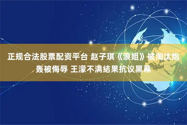 正规合法股票配资平台 赵子琪《浪姐》被淘汰炮轰被侮辱 王濛不满结果抗议黑幕