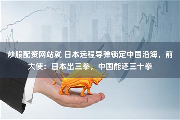 炒股配资网站就 日本远程导弹锁定中国沿海，前大使：日本出三拳，中国能还三十拳