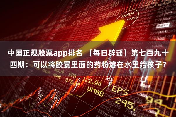 中国正规股票app排名 【每日辟谣】第七百九十四期：可以将胶囊里面的药粉溶在水里给孩子？