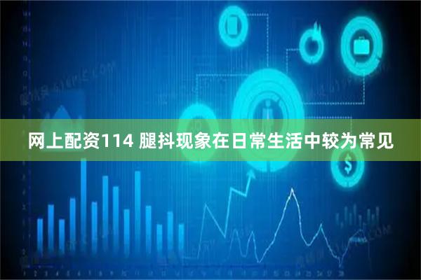 网上配资114 腿抖现象在日常生活中较为常见