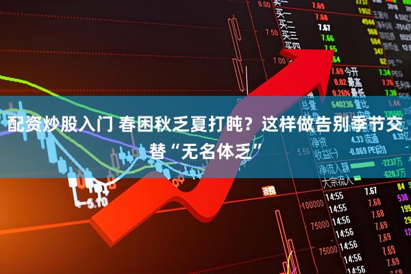 配资炒股入门 春困秋乏夏打盹？这样做告别季节交替“无名体乏”