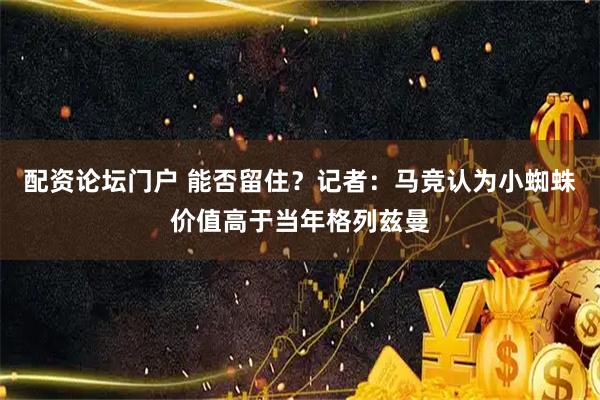 配资论坛门户 能否留住？记者：马竞认为小蜘蛛价值高于当年格列兹曼
