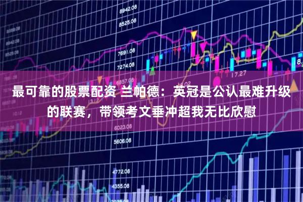 最可靠的股票配资 兰帕德：英冠是公认最难升级的联赛，带领考文垂冲超我无比欣慰