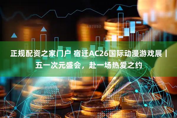 正规配资之家门户 宿迁AC26国际动漫游戏展｜五一次元盛会，赴一场热爱之约