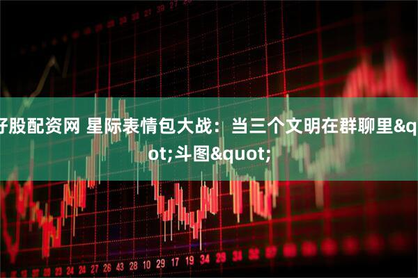 好股配资网 星际表情包大战：当三个文明在群聊里"斗图"