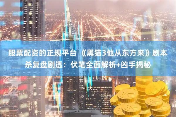股票配资的正规平台 《黑猫3他从东方来》剧本杀复盘剧透：伏笔全面解析+凶手揭秘