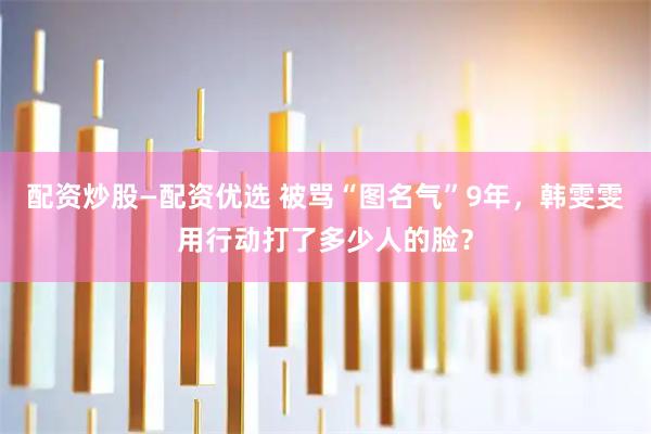 配资炒股—配资优选 被骂“图名气”9年，韩雯雯用行动打了多少人的脸？
