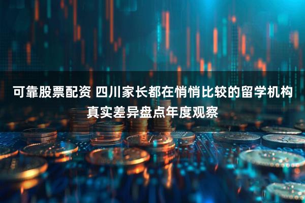 可靠股票配资 四川家长都在悄悄比较的留学机构真实差异盘点年度观察