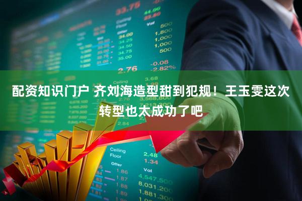 配资知识门户 齐刘海造型甜到犯规！王玉雯这次转型也太成功了吧