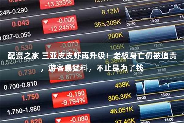 配资之家 三亚皮皮虾再升级！老板身亡仍被追责，游客曝猛料，不止是为了钱