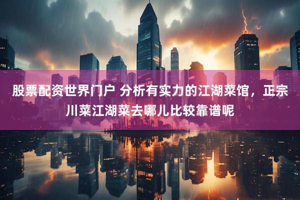 股票配资世界门户 分析有实力的江湖菜馆，正宗川菜江湖菜去哪儿比较靠谱呢