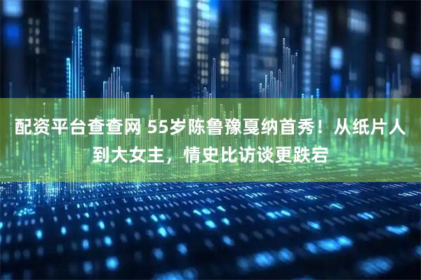 配资平台查查网 55岁陈鲁豫戛纳首秀！从纸片人到大女主，情史比访谈更跌宕