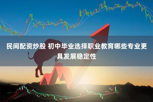民间配资炒股 初中毕业选择职业教育哪些专业更具发展稳定性