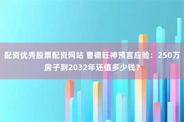配资优秀股票配资网站 曹德旺神预言应验：250万房子到2032年还值多少钱？