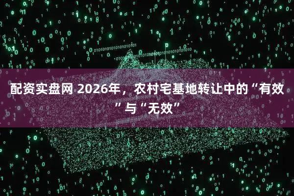 配资实盘网 2026年，农村宅基地转让中的“有效”与“无效”