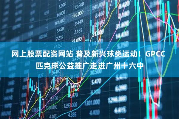 网上股票配资网站 普及新兴球类运动！GPCC 匹克球公益推广走进广州十六中
