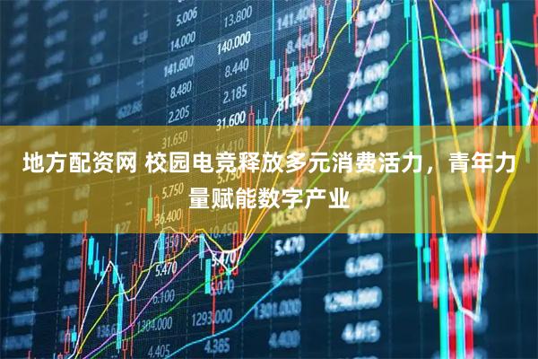 地方配资网 校园电竞释放多元消费活力,青年力量赋能数字产业
