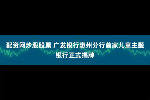 配资网炒股股票 广发银行惠州分行首家儿童主题银行正式揭牌
